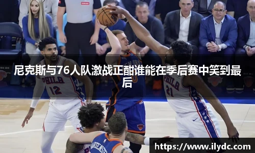 尼克斯与76人队激战正酣谁能在季后赛中笑到最后