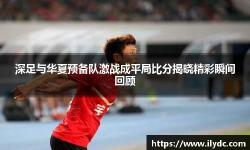 深足与华夏预备队激战成平局比分揭晓精彩瞬间回顾